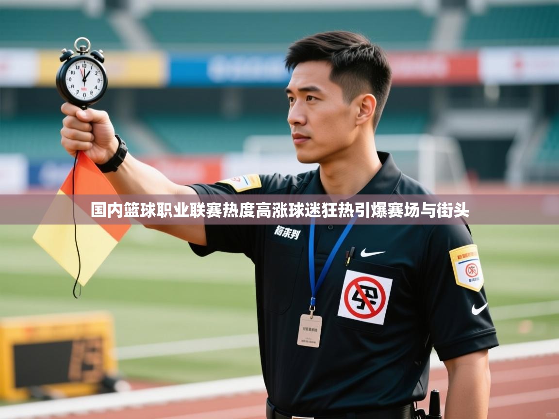 国内篮球职业联赛热度高涨球迷狂热引爆赛场与街头