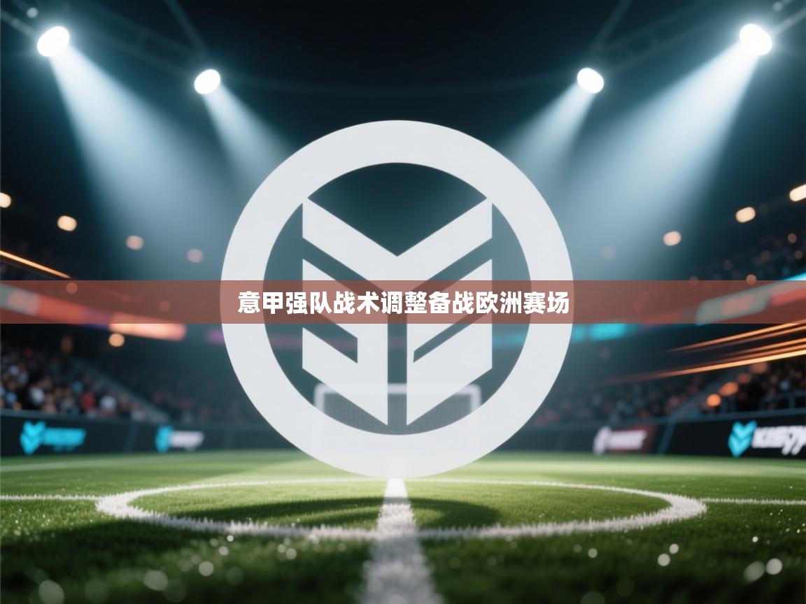 意甲强队战术调整备战欧洲赛场