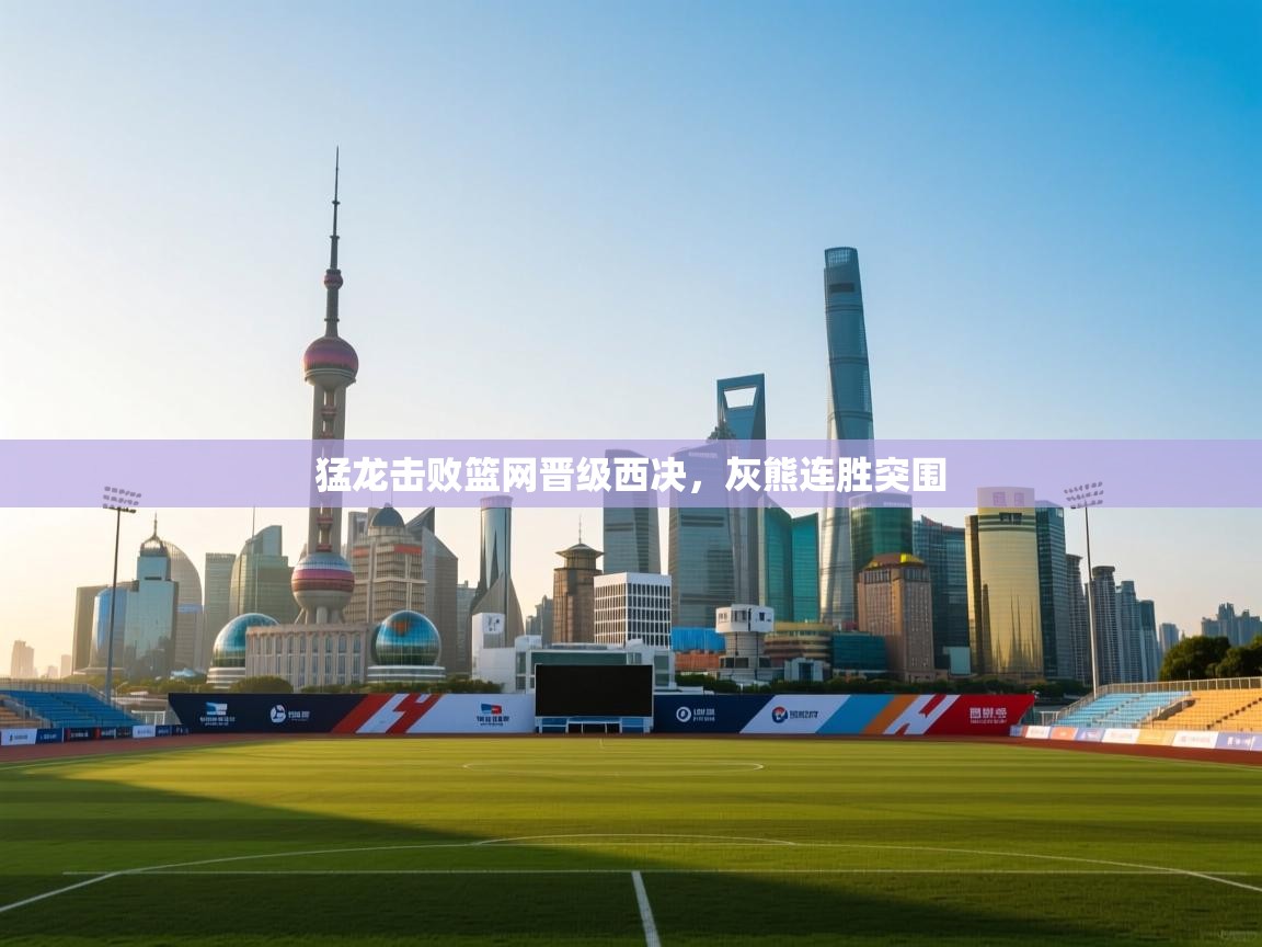 猛龙击败篮网晋级西决，灰熊连胜突围